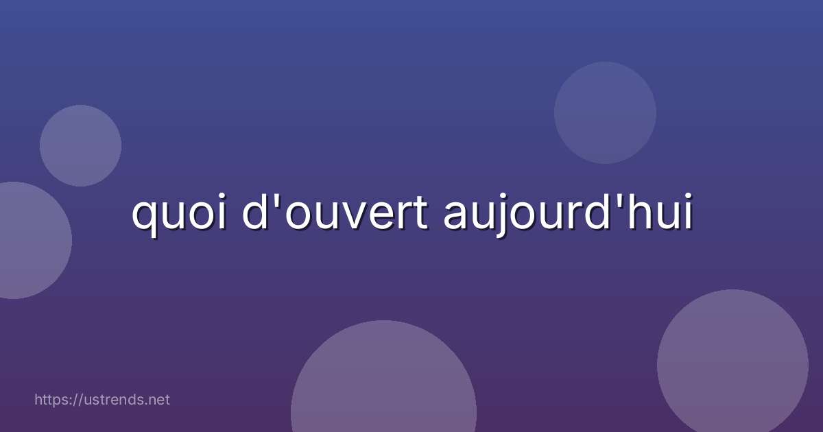 quoi d'ouvert aujourd'hui