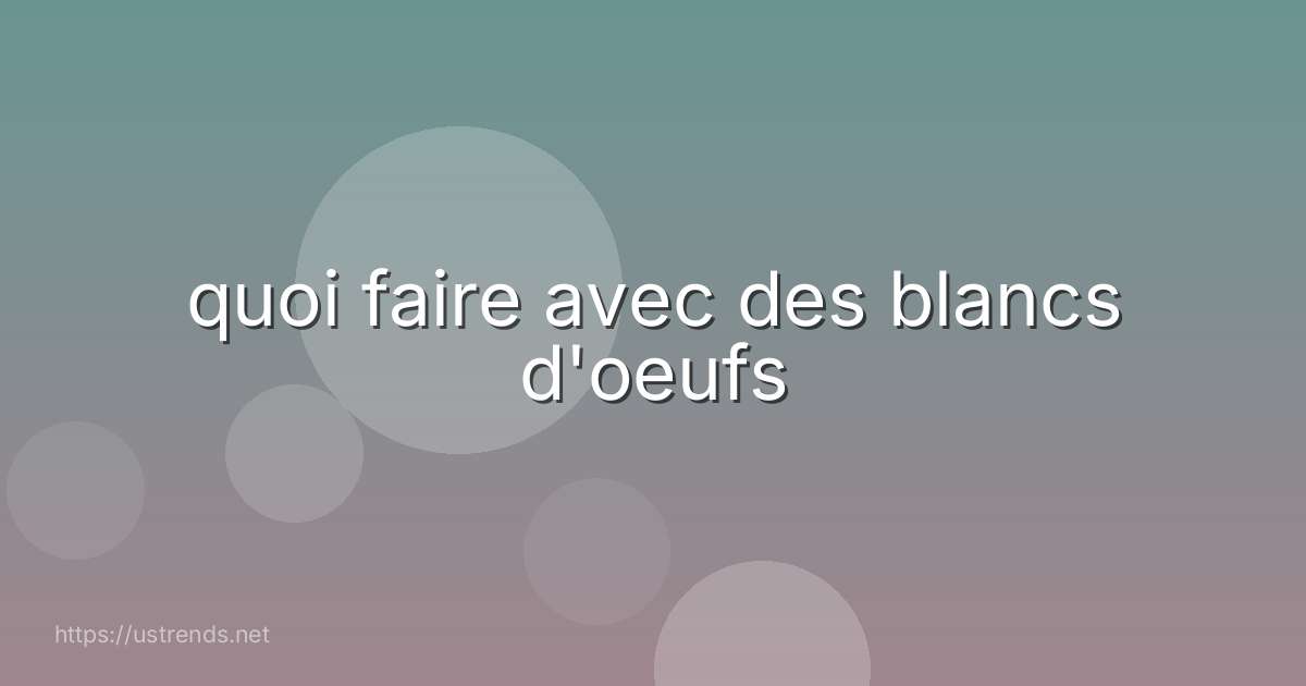 quoi faire avec des blancs d'oeufs