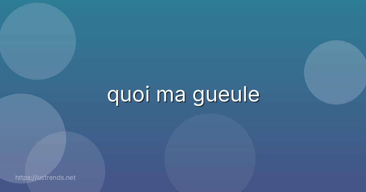 quoi ma gueule
