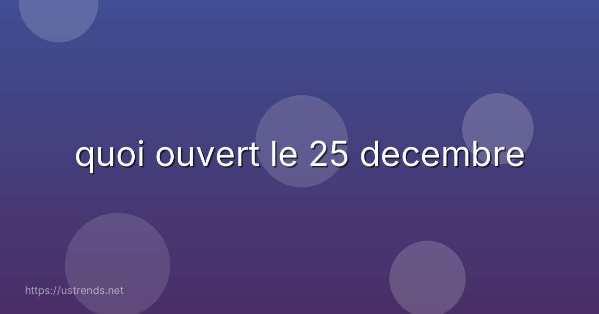 quoi ouvert le 25 decembre