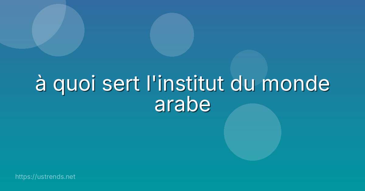 à quoi sert l'institut du monde arabe
