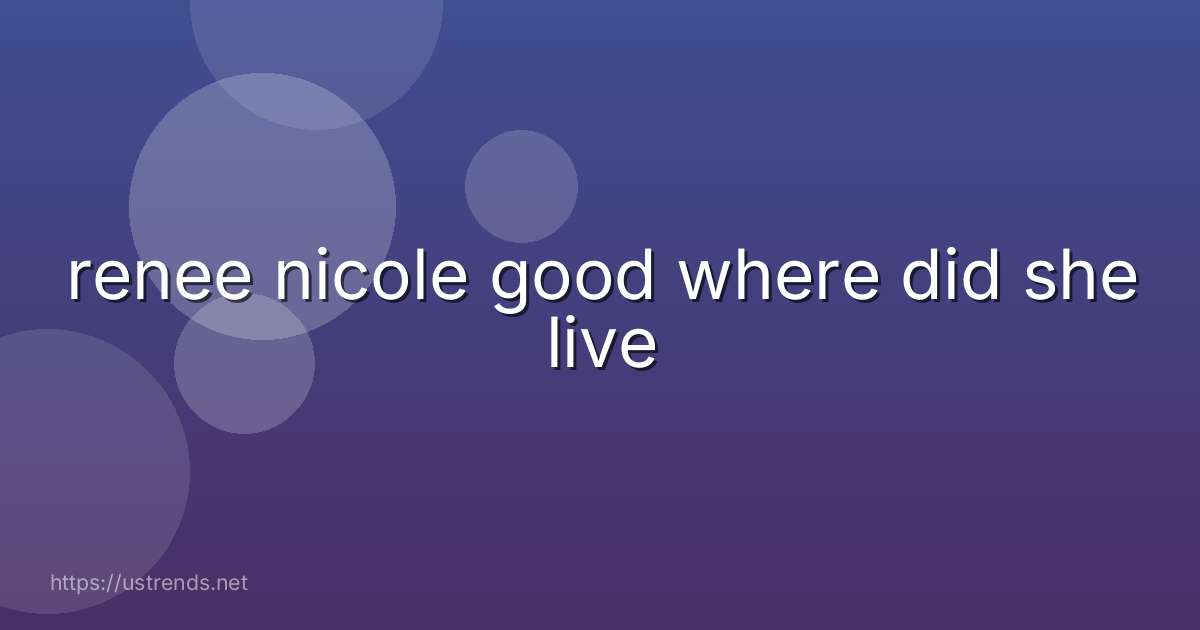 renee nicole good where did she live