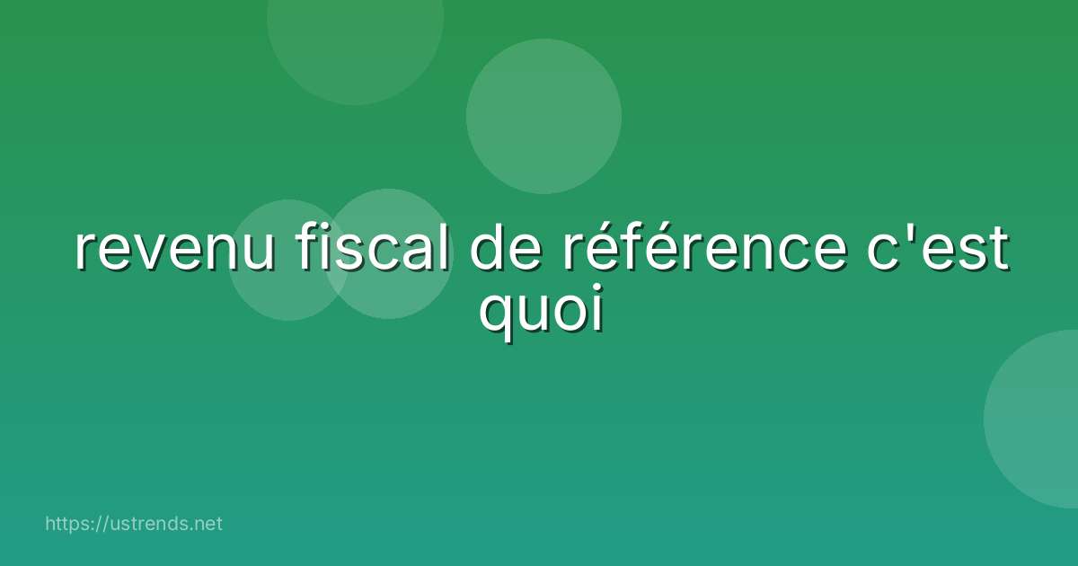 revenu fiscal de référence c'est quoi