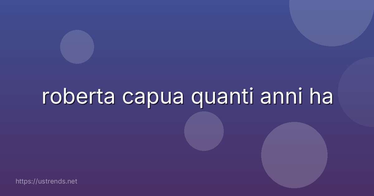 roberta capua quanti anni ha