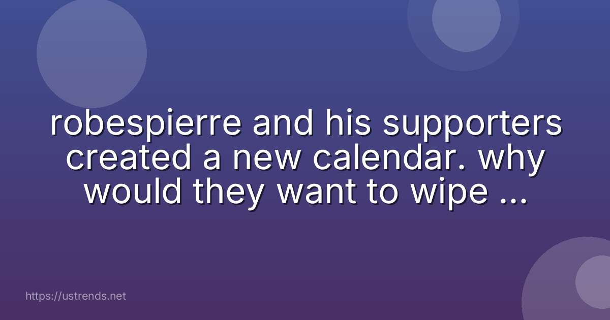 robespierre and his supporters created a new calendar. why would they want to wipe out “every trace of france’s past?”