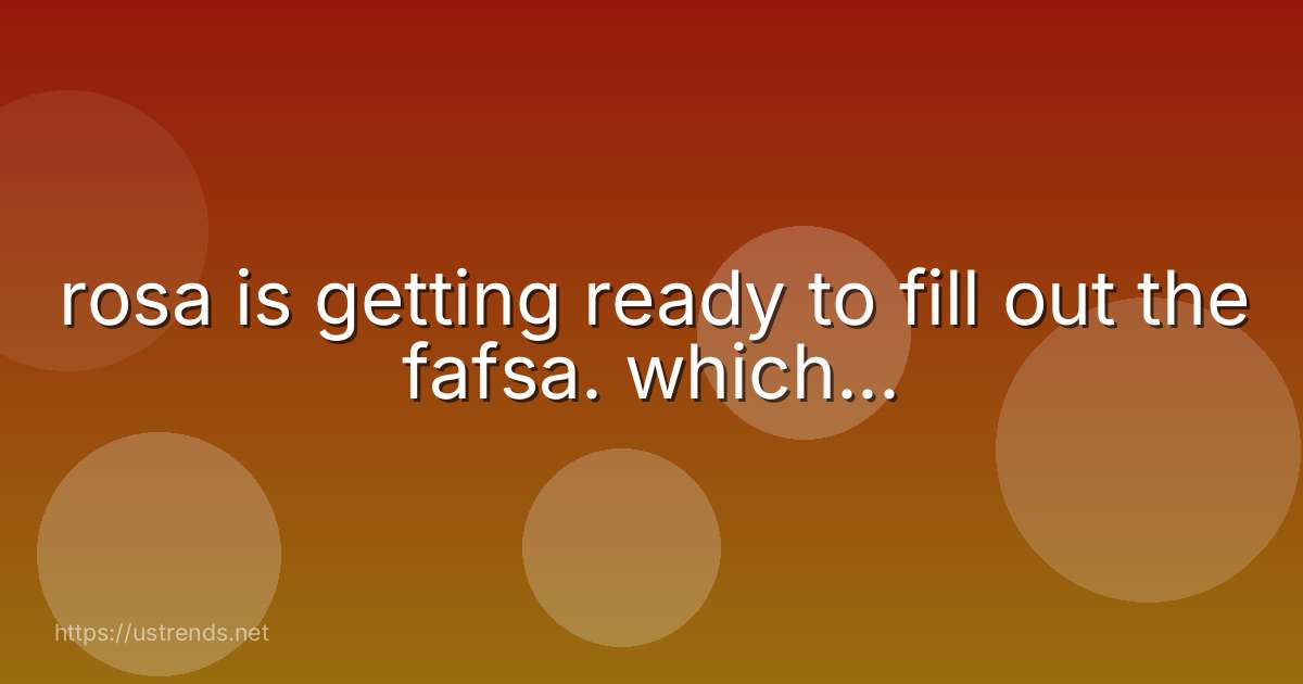 rosa is getting ready to fill out the fafsa. which...