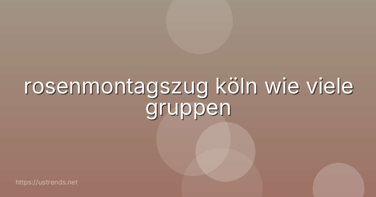 rosenmontagszug köln wie viele gruppen