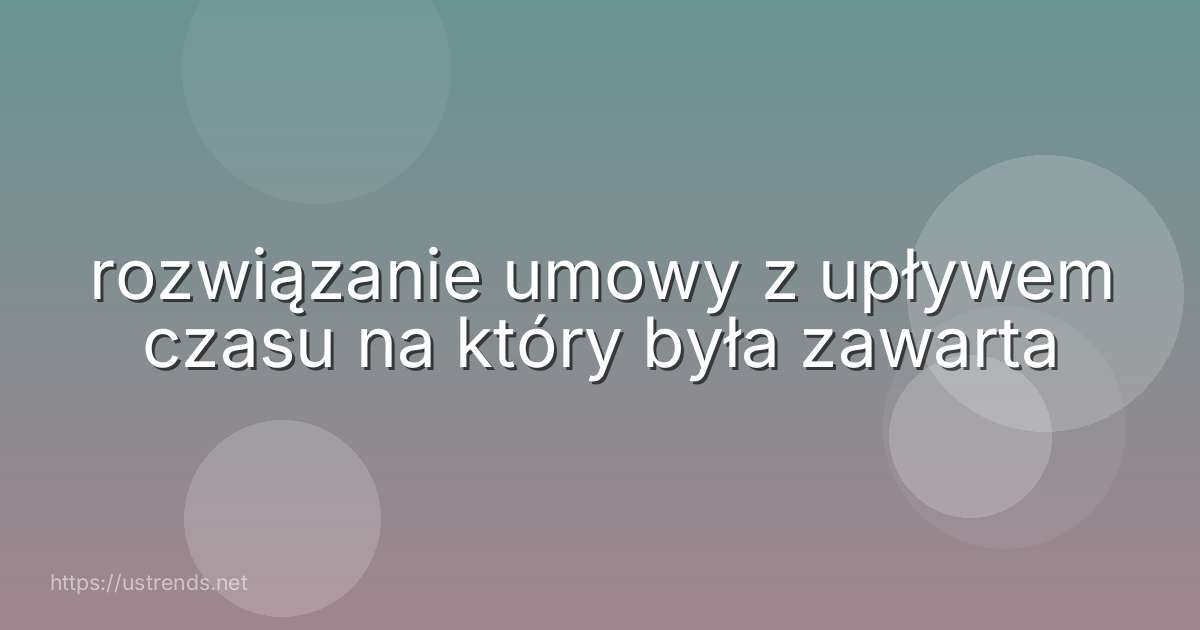 rozwiązanie umowy z upływem czasu na który była zawarta