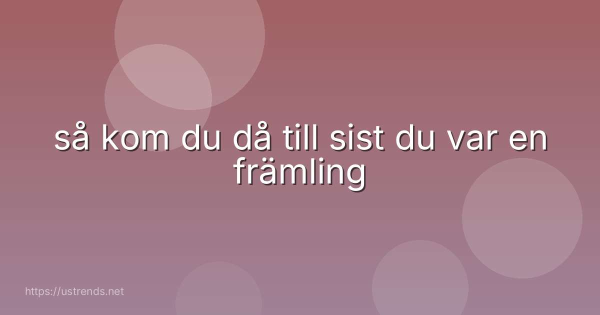 så kom du då till sist du var en främling