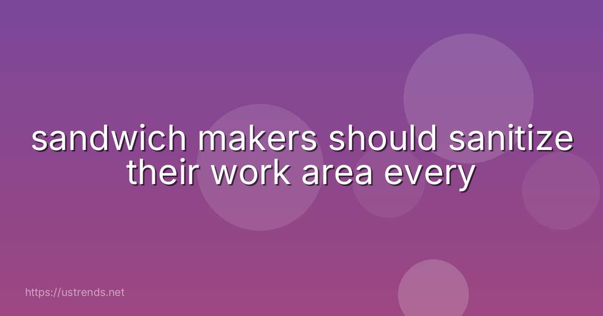 sandwich makers should sanitize their work area every
