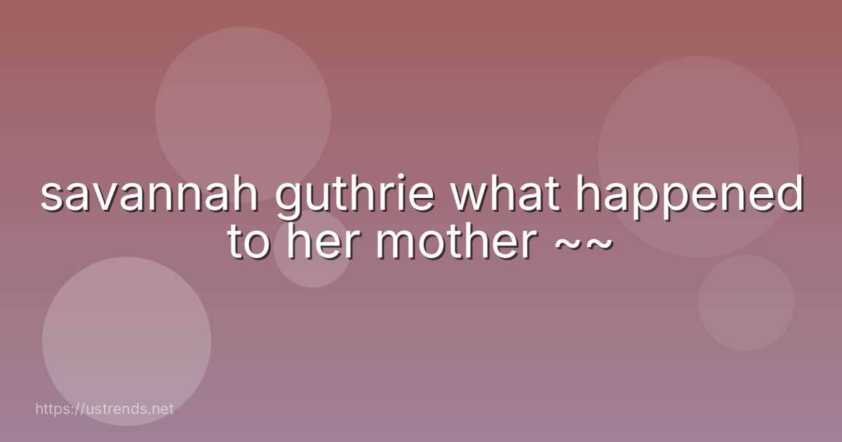 savannah guthrie what happened to her mother ~~