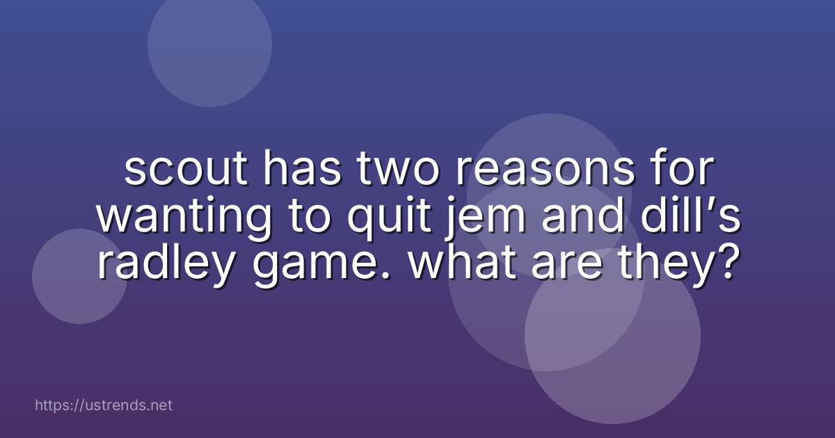 scout has two reasons for wanting to quit jem and dill’s radley game. what are they?