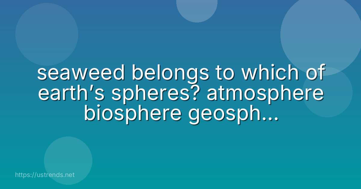 seaweed belongs to which of earth’s spheres? atmosphere biosphere geosphere hydrosphere