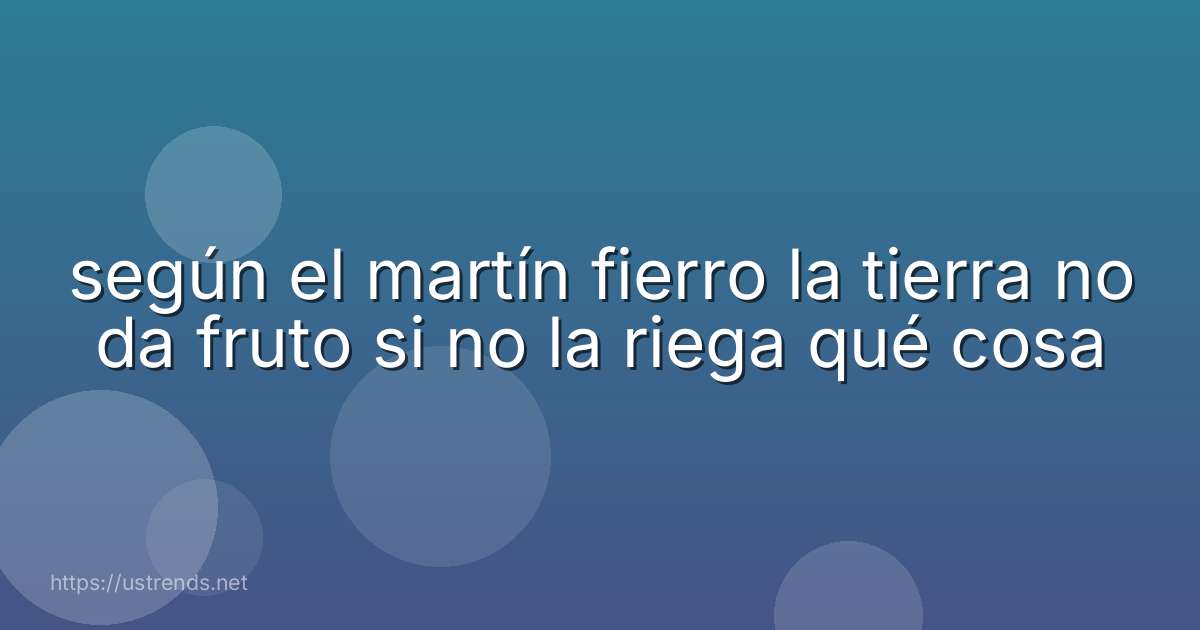 según el martín fierro la tierra no da fruto si no la riega qué cosa