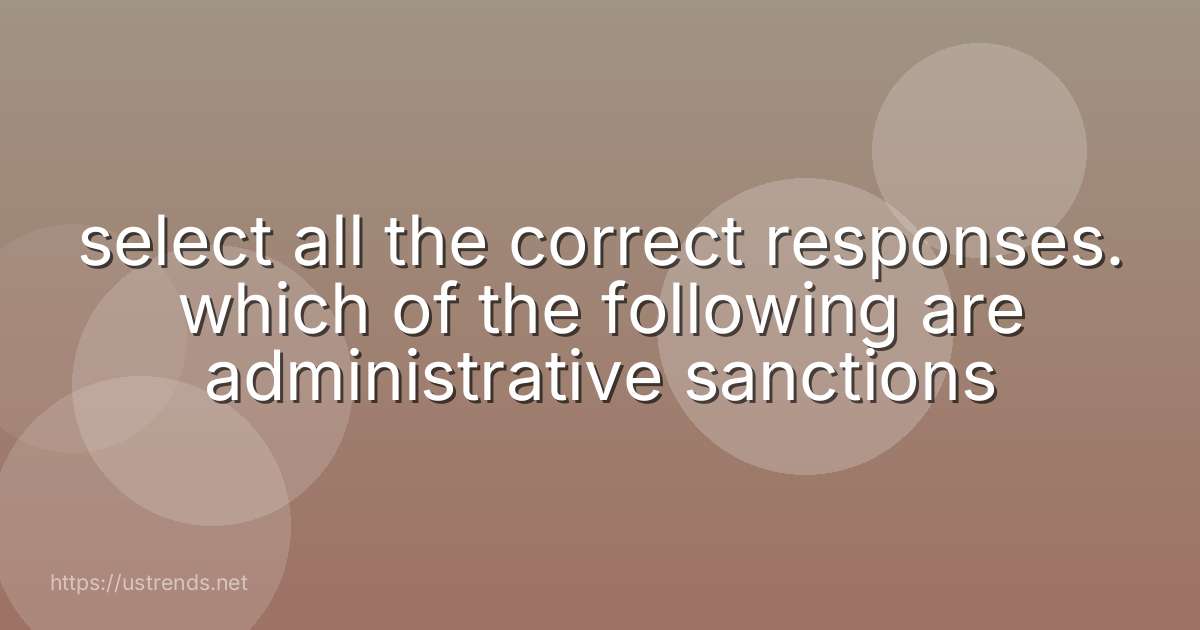 select all the correct responses. which of the following are administrative sanctions