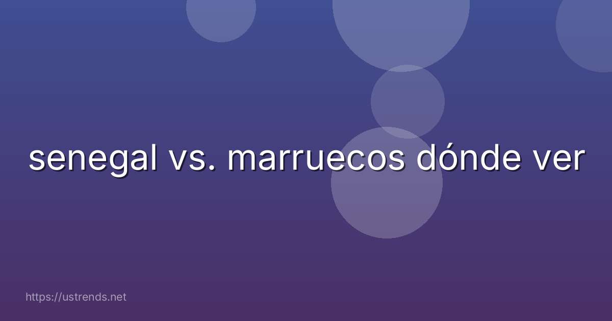 senegal vs. marruecos dónde ver