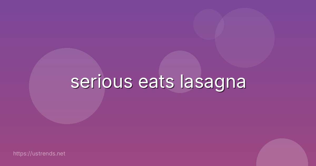 serious eats lasagna