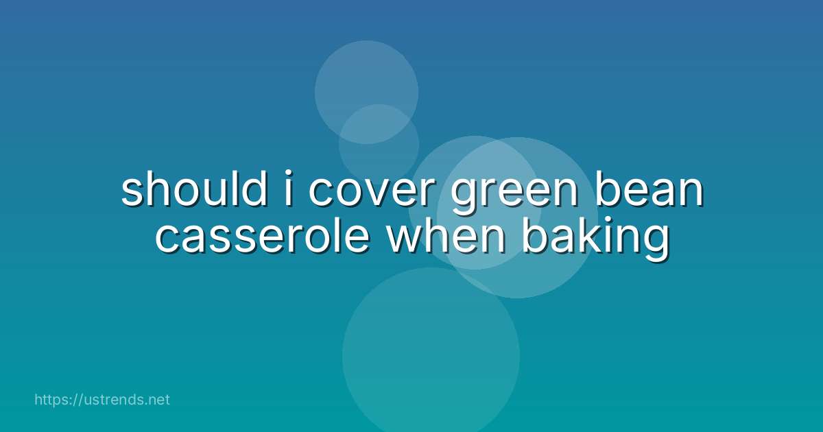 should i cover green bean casserole when baking