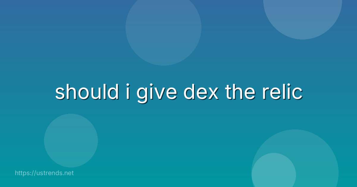 should i give dex the relic
