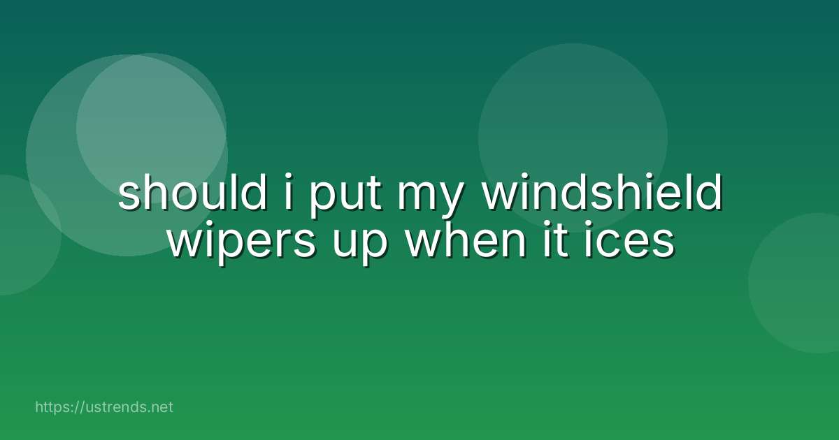 should i put my windshield wipers up when it ices