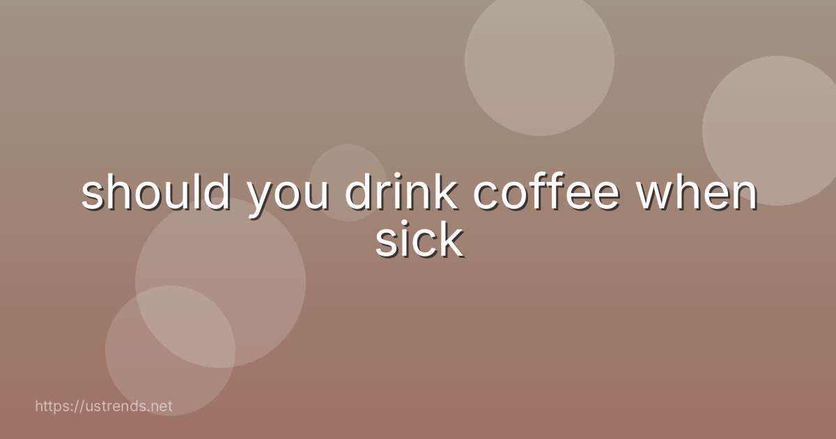 should you drink coffee when sick