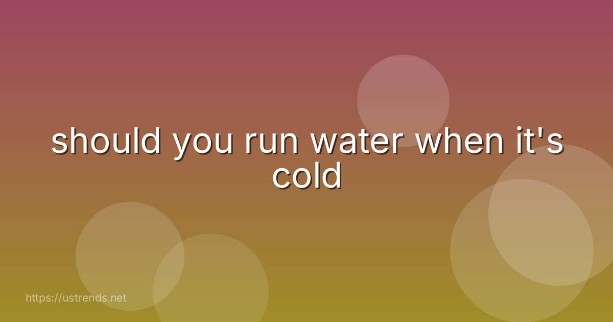 should you run water when it's cold
