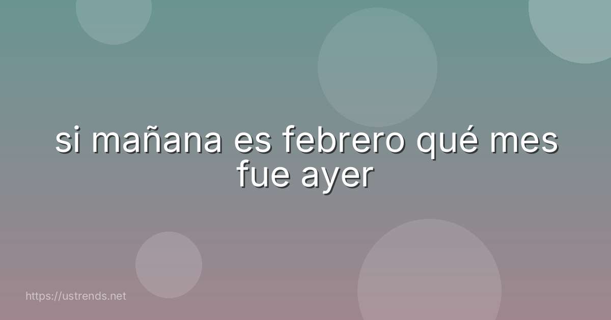 si mañana es febrero qué mes fue ayer