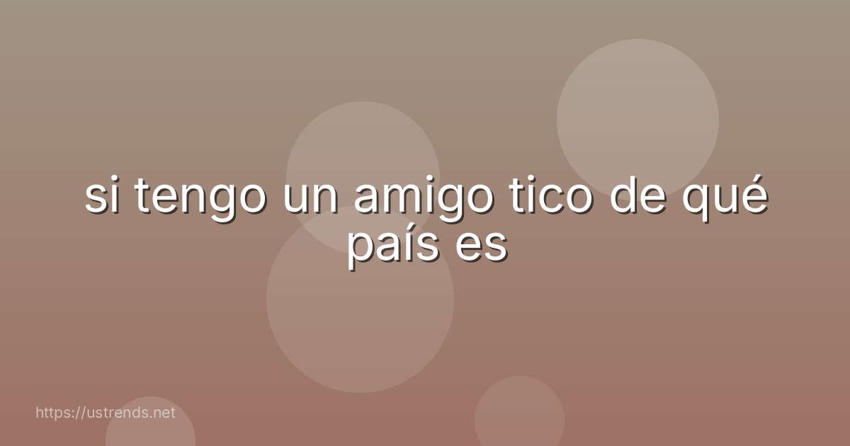 si tengo un amigo tico de qué país es