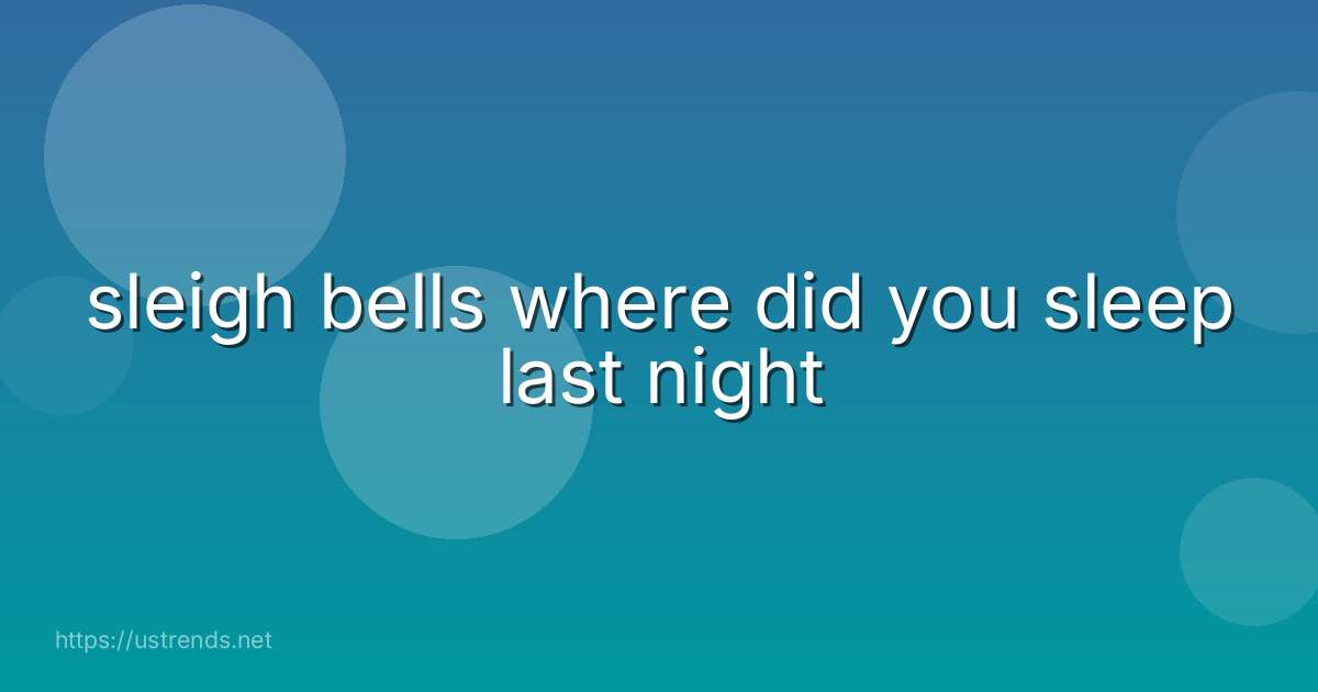 sleigh bells where did you sleep last night