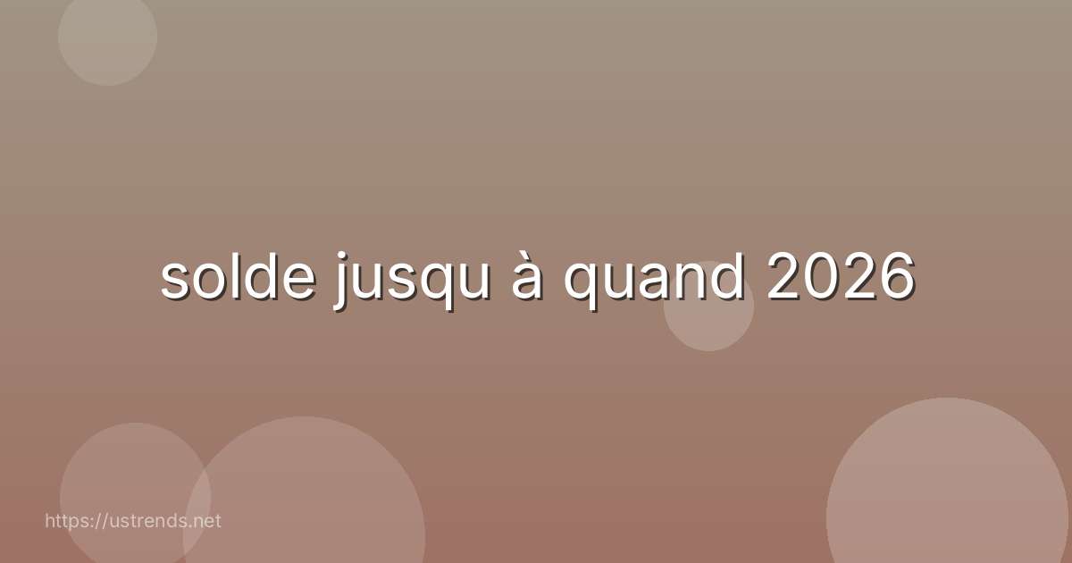solde jusqu à quand 2026