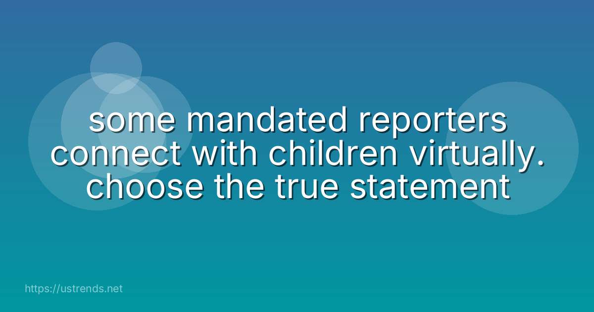 some mandated reporters connect with children virtually. choose the true statement