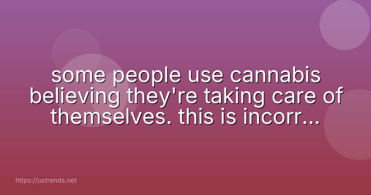 some people use cannabis believing they're taking care of themselves. this is incorrect because self-care .