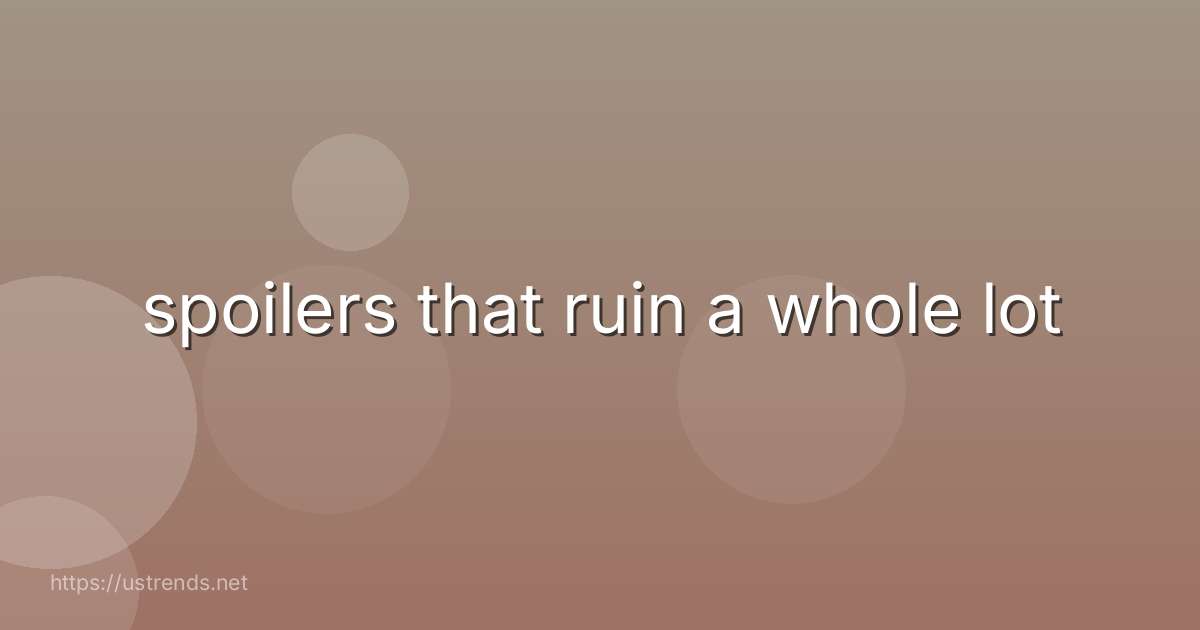 spoilers that ruin a whole lot