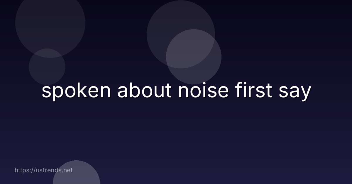 spoken about noise first say