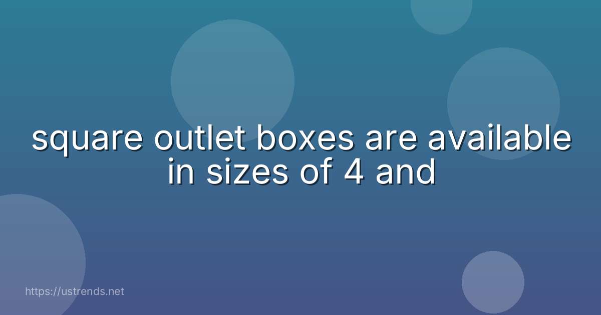 square outlet boxes are available in sizes of 4 and