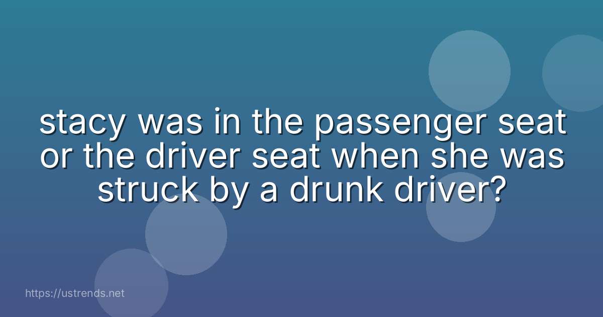 stacy was in the passenger seat or the driver seat when she was struck by a drunk driver?