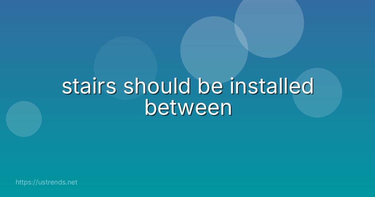 stairs should be installed between