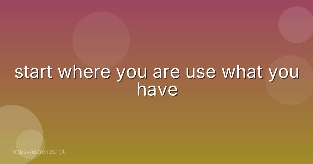 start where you are use what you have