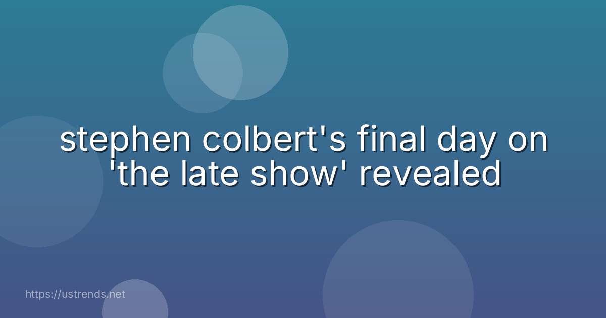 stephen colbert's final day on 'the late show' revealed