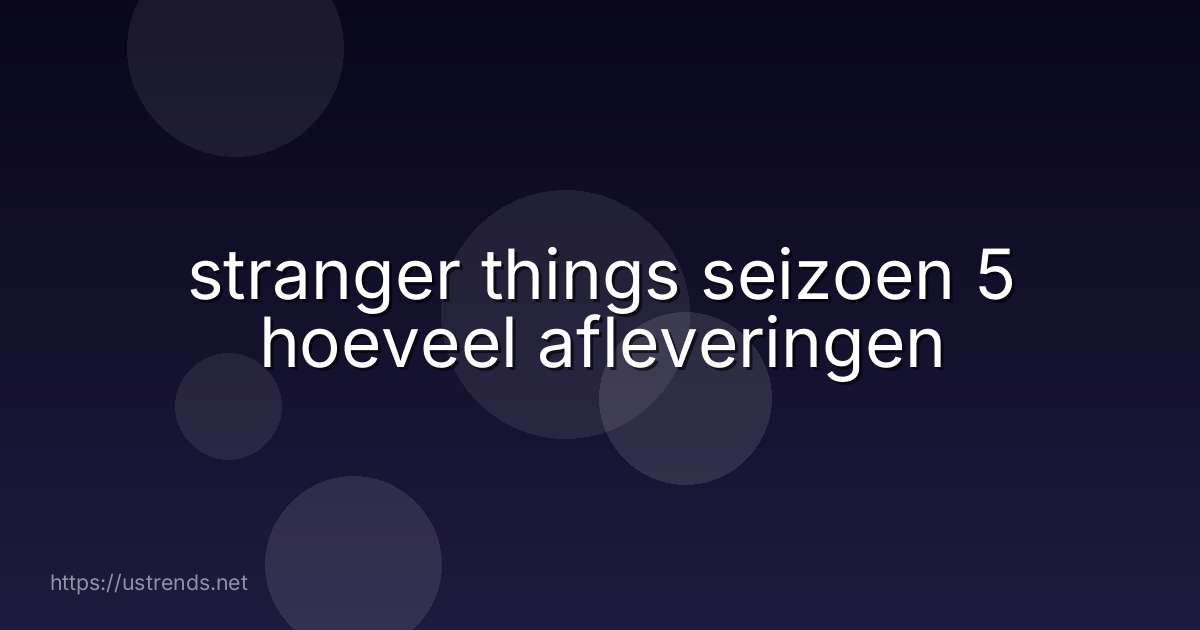 stranger things seizoen 5 hoeveel afleveringen