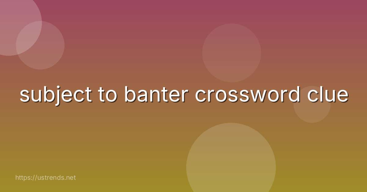 subject to banter crossword clue