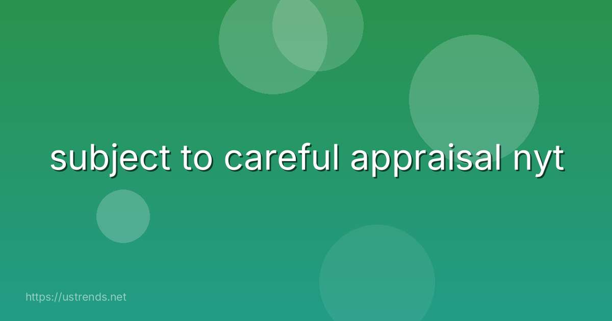 subject to careful appraisal nyt