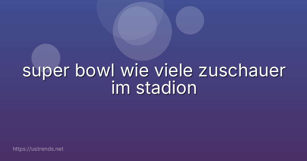 super bowl wie viele zuschauer im stadion