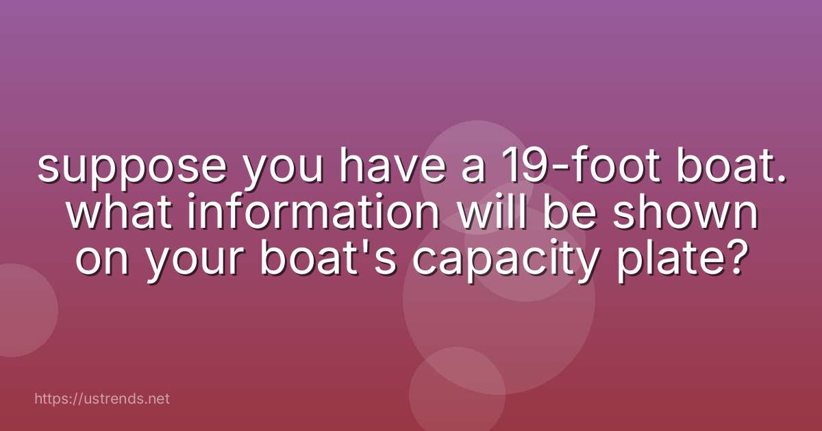 suppose you have a 19-foot boat. what information will be shown on your boat's capacity plate?