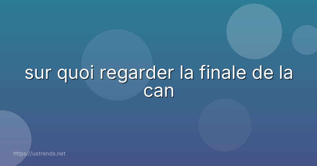 sur quoi regarder la finale de la can