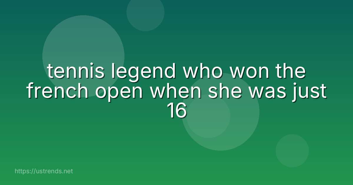 tennis legend who won the french open when she was just 16