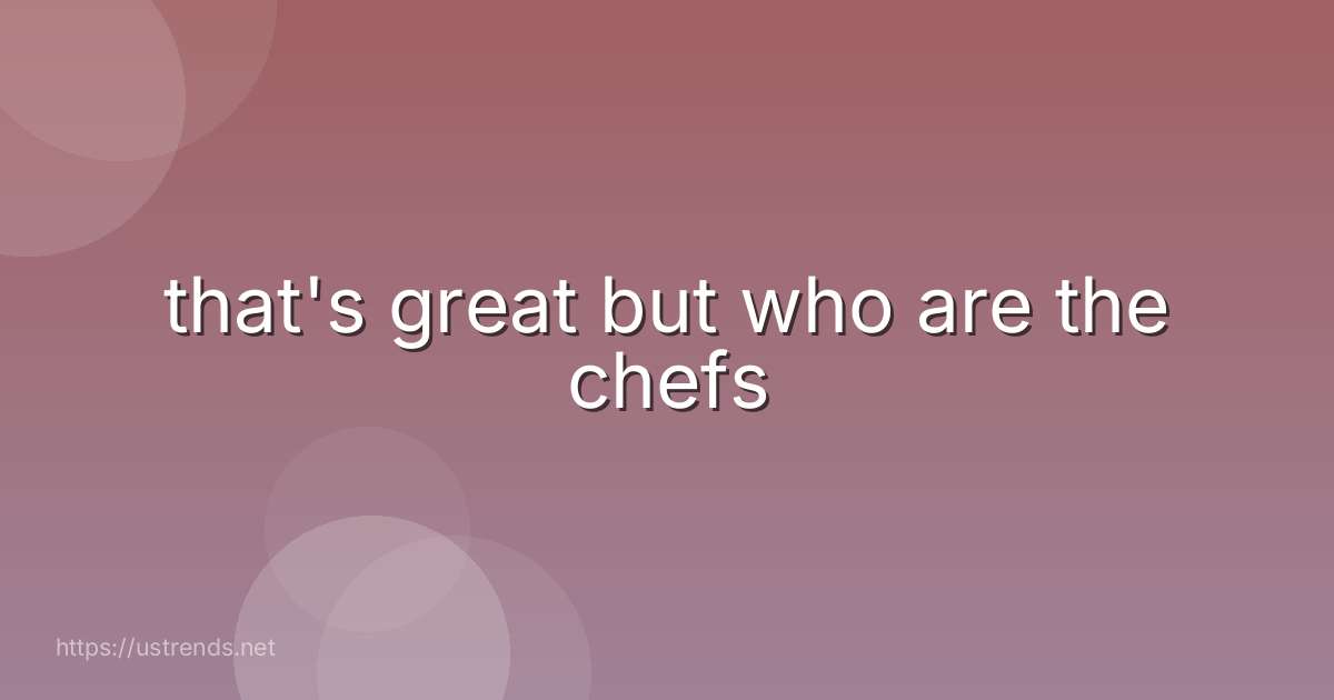that's great but who are the chefs