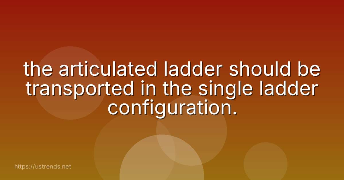 the articulated ladder should be transported in the single ladder configuration.