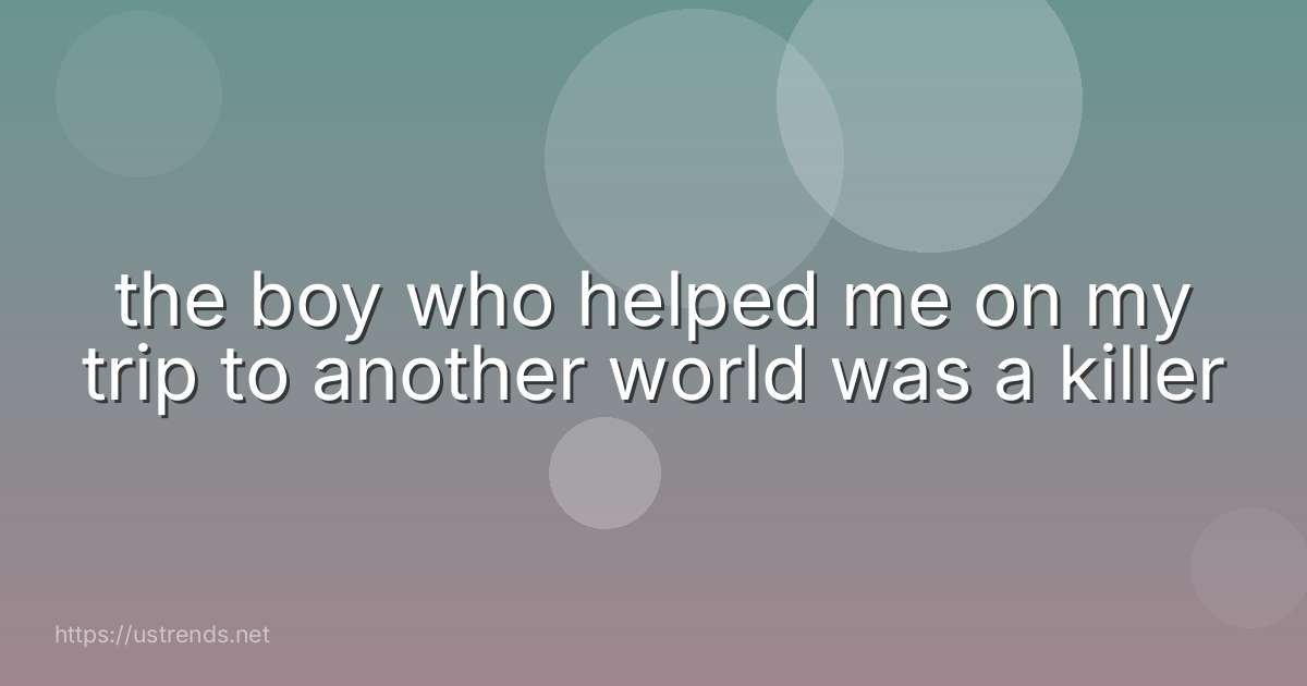 the boy who helped me on my trip to another world was a killer