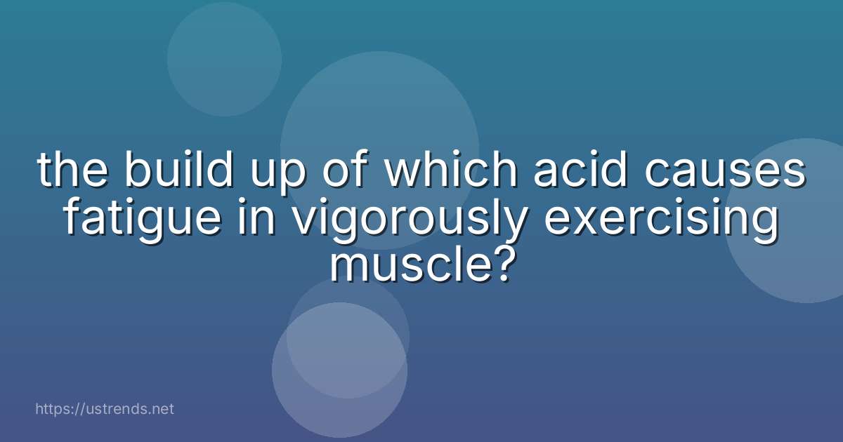 the build up of which acid causes fatigue in vigorously exercising muscle?